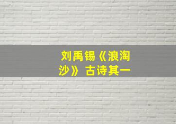 刘禹锡《浪淘沙》 古诗其一